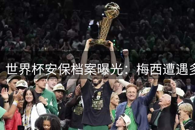 世界杯安保档案曝光：梅西遭遇多次致命威胁 极端分子欲实施炸弹袭击