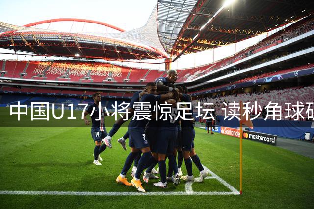 中国U17小将震惊足坛 读秒角球破门力克阿森纳青年军