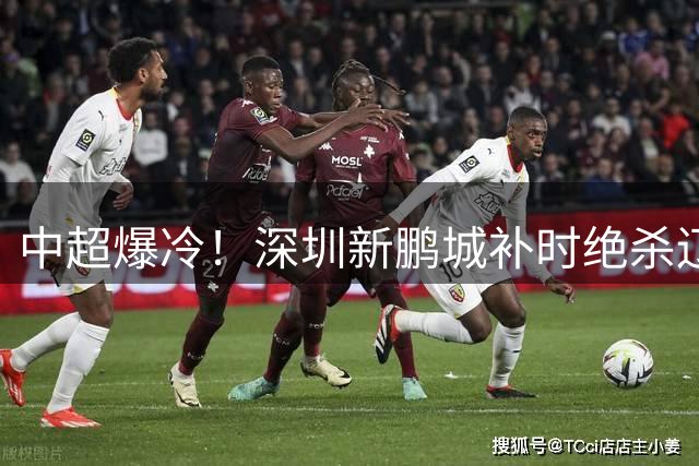 中超爆冷！深圳新鹏城补时绝杀辽宁铁人 姜至鹏献制胜进球