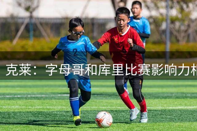 克莱：字母哥和库里比赛影响力相似，我又要和MVP并肩作战了