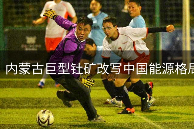 内蒙古巨型钍矿改写中国能源格局 储量可供全国使用两万年
