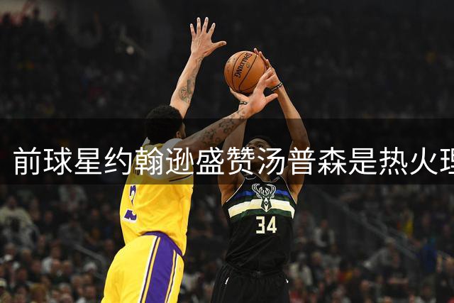 前球星约翰逊盛赞汤普森是热火理想补强