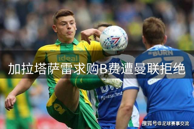 加拉塔萨雷求购B费遭曼联拒绝