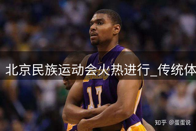 北京民族运动会火热进行 传统体育项目展现多元风采