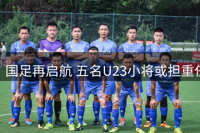 国足再启航 五名U23小将或担重任 张玉宁接棒核心