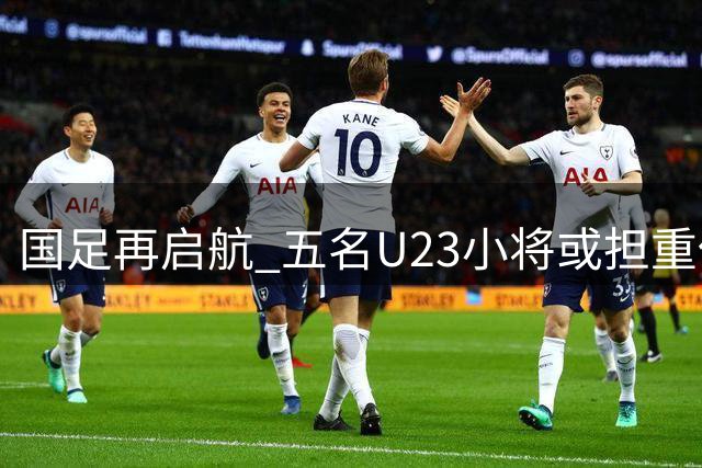 国足再启航 五名U23小将或担重任 张玉宁接棒核心