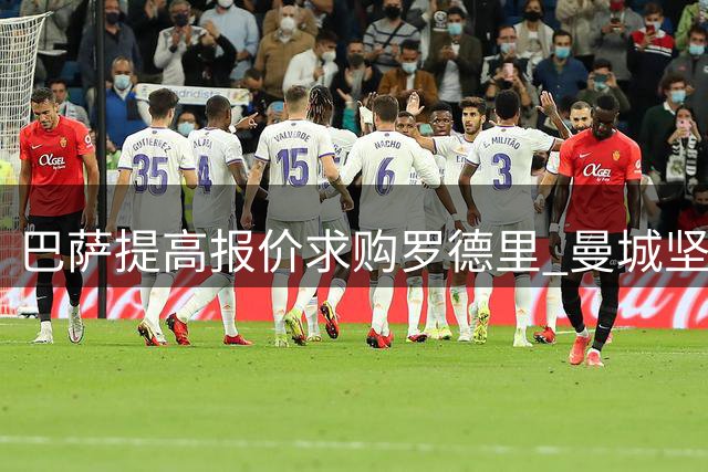 巴萨提高报价求购罗德里 曼城坚持8000万要价