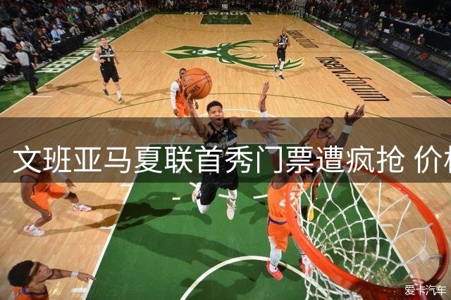 文班亚马夏联首秀门票遭疯抢 价格飙升至常规赛两倍