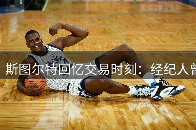 斯图尔特回忆交易时刻：经纪人曾以为我会加盟奇才或湖人