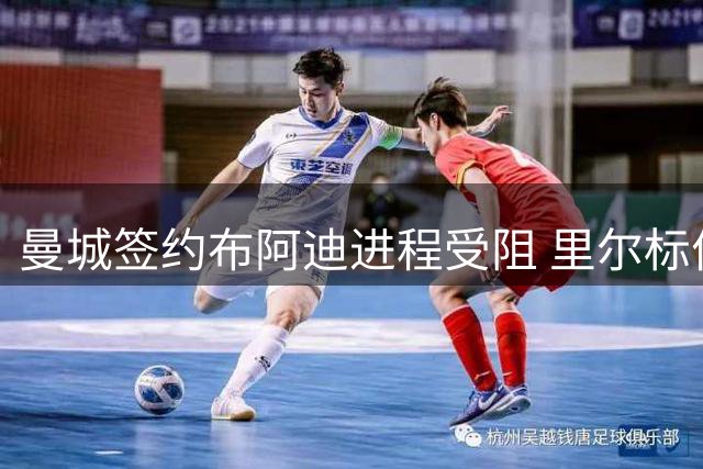 曼城签约布阿迪进程受阻 里尔标价突破亿欧大关