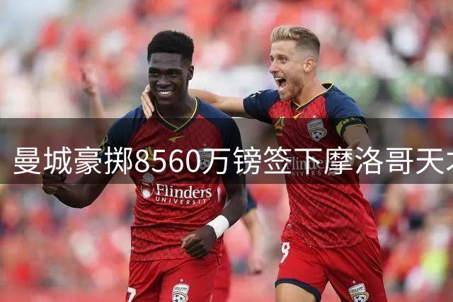 曼城豪掷8560万镑签下摩洛哥天才中场，18岁已创法甲纪录