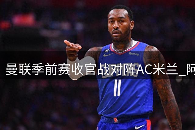 曼联季前赛收官战对阵AC米兰 阿莫林首度倒戈旧主