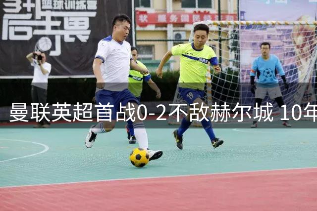 曼联英超首战0-2不敌赫尔城 10年魔咒再现