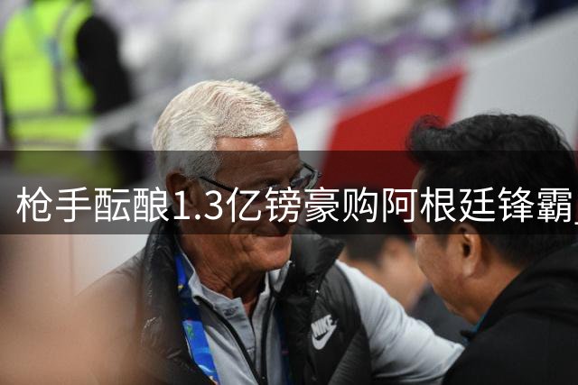 枪手酝酿1.3亿镑豪购阿根廷锋霸 球员意向成关键