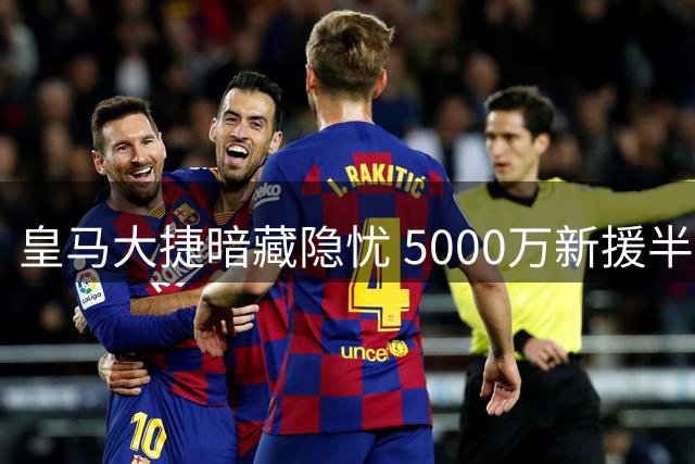 皇马大捷暗藏隐忧 5000万新援半场遭弃成最大败笔