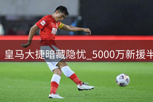 皇马大捷暗藏隐忧 5000万新援半场遭弃成最大败笔