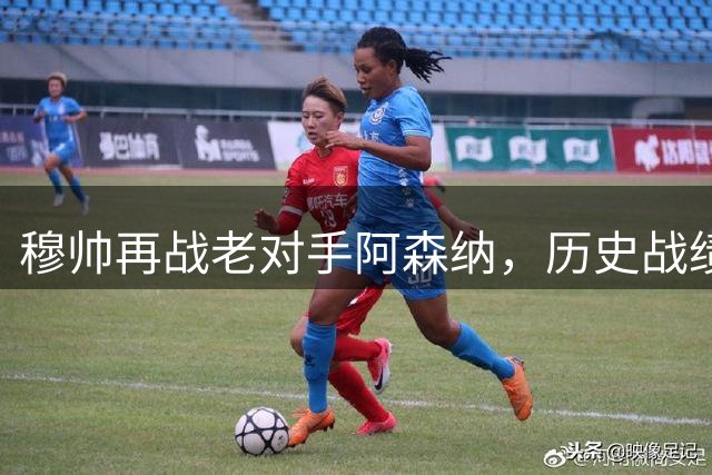 穆帅再战老对手阿森纳，历史战绩碾压枪手
