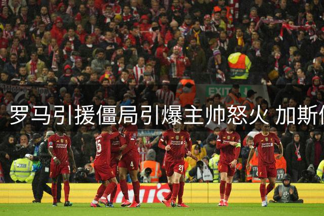罗马引援僵局引爆主帅怒火 加斯佩里尼临时取消专访引猜测