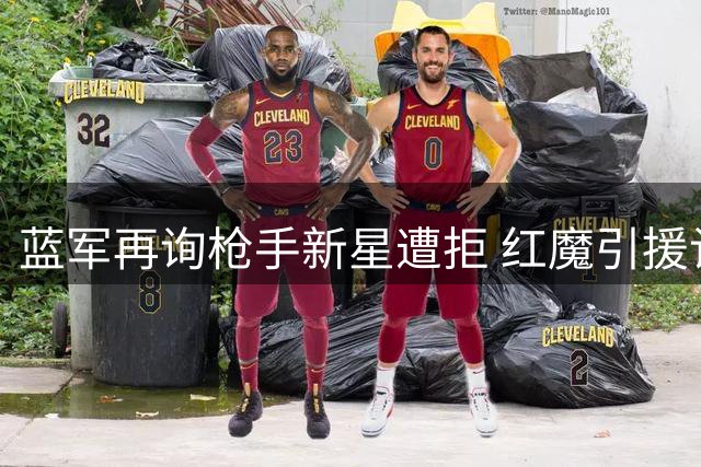 蓝军再询枪手新星遭拒 红魔引援计划存变数