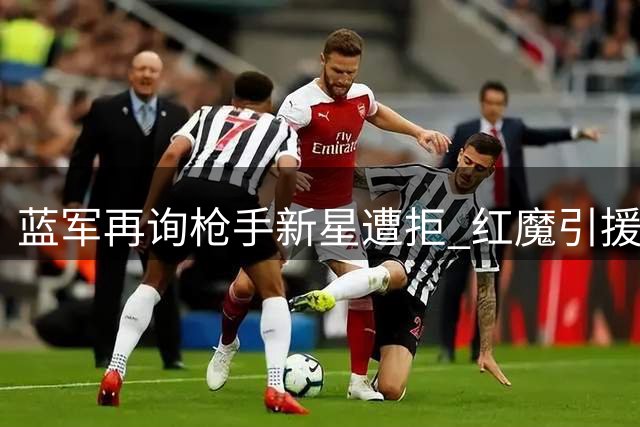 蓝军再询枪手新星遭拒 红魔引援计划存变数