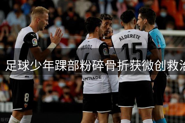 足球少年踝部粉碎骨折获微创救治 4根钢针守护绿茵梦想