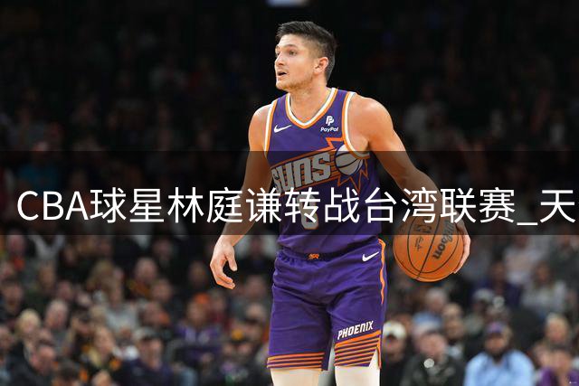 CBA球星林庭谦转战台湾联赛 天价薪资引热议