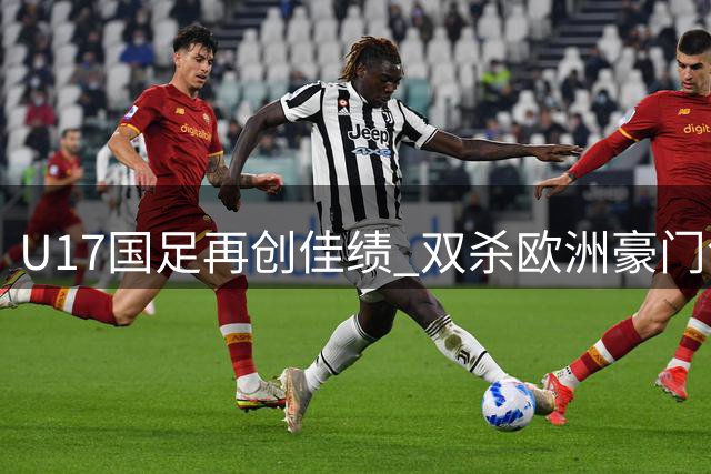 U17国足再创佳绩 双杀欧洲豪门领跑冠军杯
